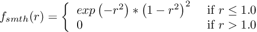 \begin{eqnarray*} f_{smth}(r) = \left\{ \begin{array}{ll} exp\left(-r^2\right)*\left(1-r^2\right)^2 &\mbox{ if $r \leq 1.0$} \\ 0 &\mbox{ if $r > 1.0$} \end{array} \right. \end{eqnarray*}